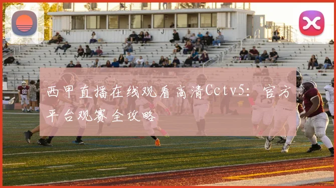 西甲直播在线观看高清Cctv5：官方平台观赛全攻略