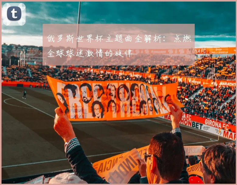 俄罗斯世界杯主题曲全解析：点燃全球球迷激情的旋律
