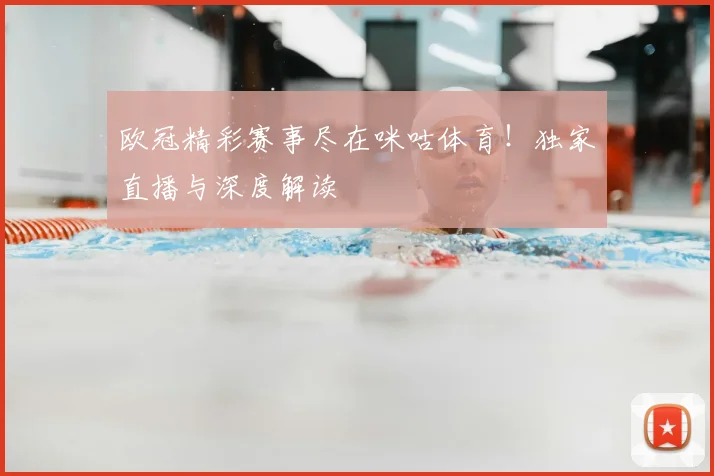 欧冠精彩赛事尽在咪咕体育！独家直播与深度解读