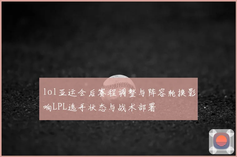lol亚运会后赛程调整与阵容轮换影响LPL选手状态与战术部署