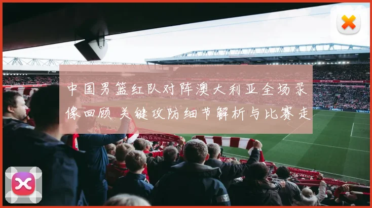 中国男篮红队对阵澳大利亚全场录像回顾 关键攻防细节解析与比赛走势