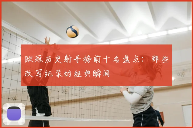欧冠历史射手榜前十名盘点：那些改写纪录的经典瞬间