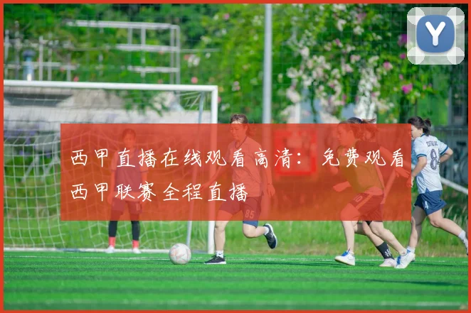 西甲直播在线观看高清：免费观看西甲联赛全程直播