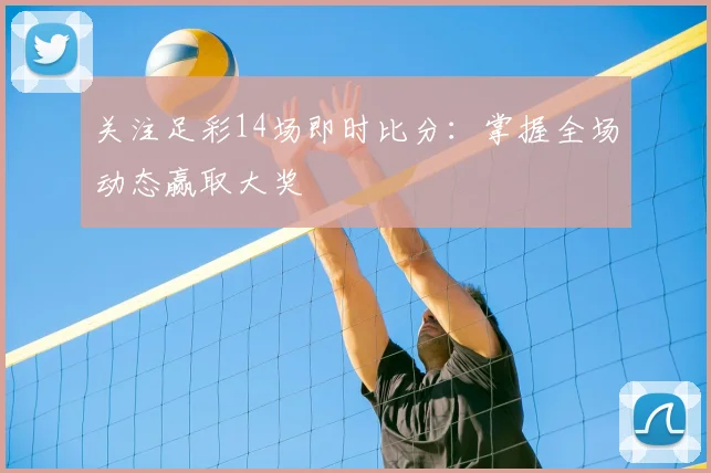 关注足彩14场即时比分：掌握全场动态赢取大奖