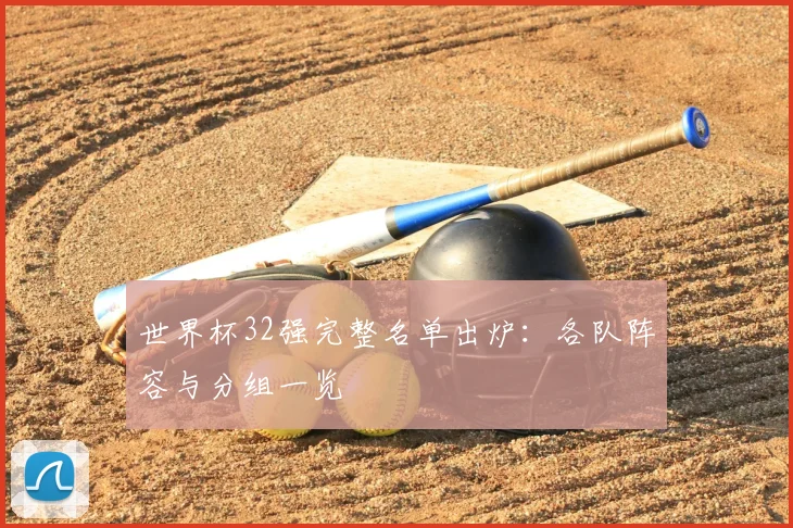 世界杯32强完整名单出炉：各队阵容与分组一览