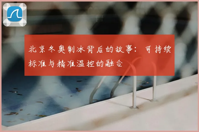 北京冬奥制冰背后的故事：可持续标准与精准温控的融合