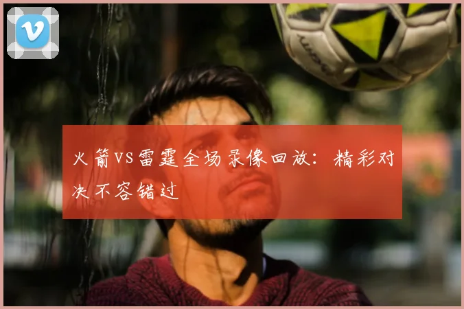火箭vs雷霆全场录像回放：精彩对决不容错过